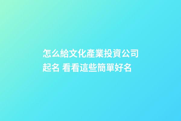 怎么給文化產業投資公司起名 看看這些簡單好名-第1張-公司起名-玄機派